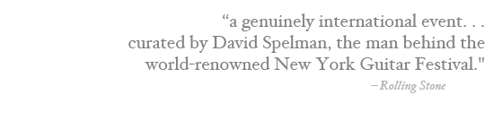 a genuinely international event… curated by David Spelman, the man behind the world-renowned New York Guitar Festival. – Rolling Stone